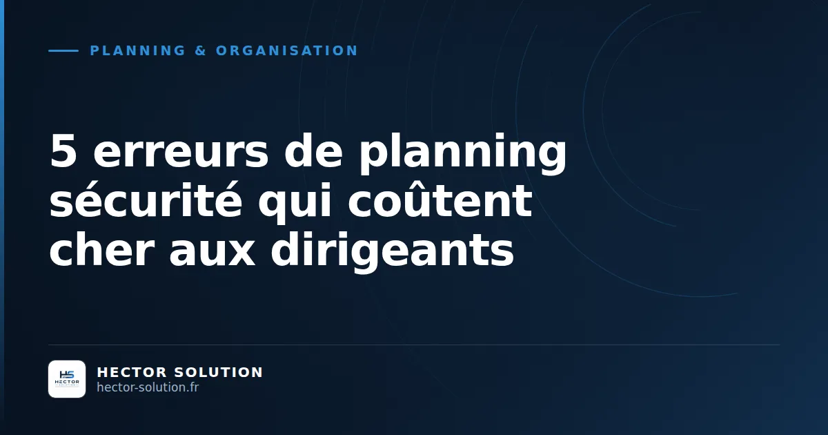 Erreurs de planning sécurité privée qui coûtent cher aux dirigeants